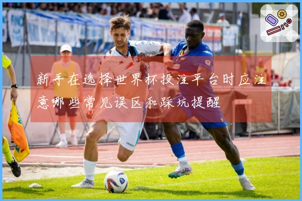 新手在选择世界杯投注平台时应注意哪些常见误区和踩坑提醒