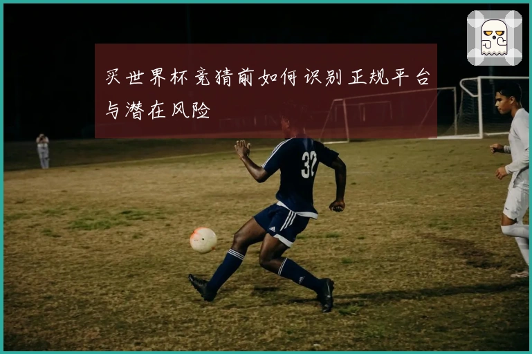 买世界杯竞猜前如何识别正规平台与潜在风险