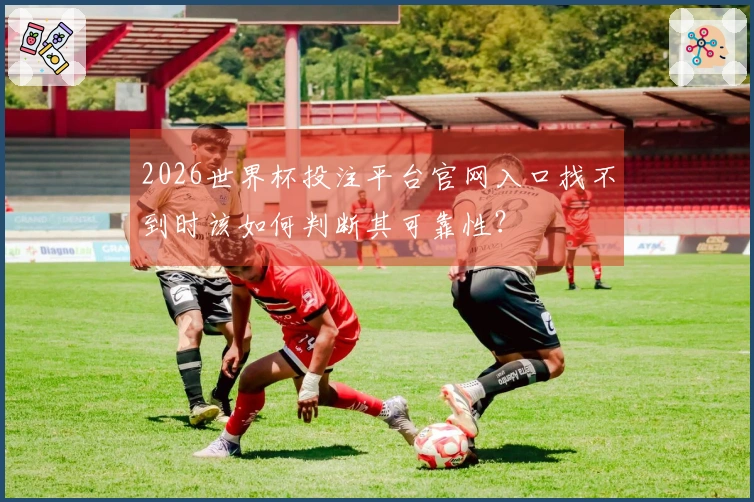 2026世界杯投注平台官网入口找不到时该如何判断其可靠性？
