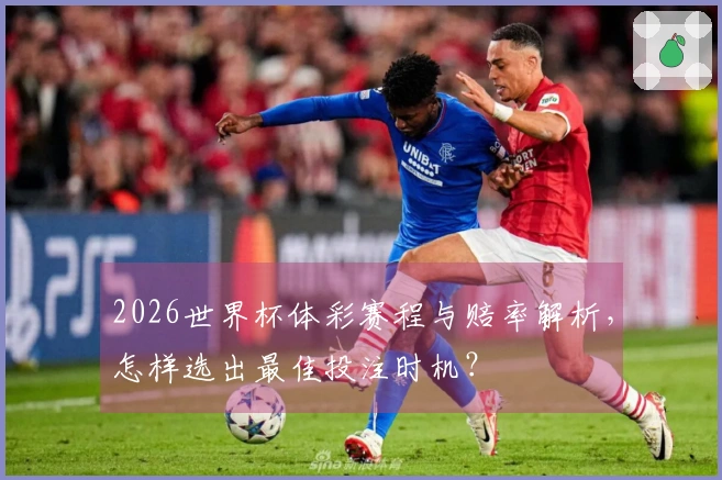 2026世界杯体彩赛程与赔率解析，怎样选出最佳投注时机？
