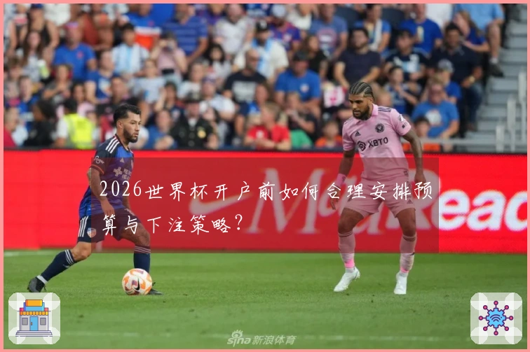 2026世界杯开户前如何合理安排预算与下注策略？