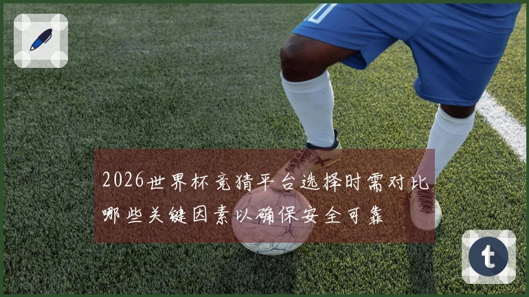 2026世界杯竞猜平台选择时需对比哪些关键因素以确保安全可靠