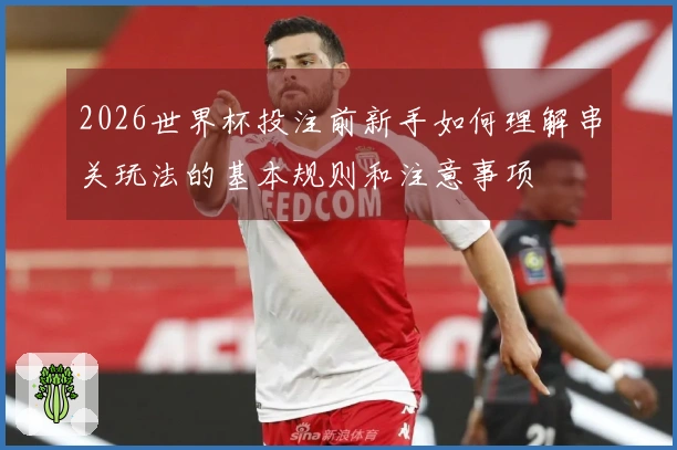 2026世界杯投注前新手如何理解串关玩法的基本规则和注意事项