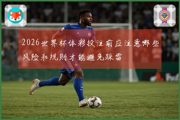2026世界杯体彩投注前应注意哪些风险和规则才能避免踩雷