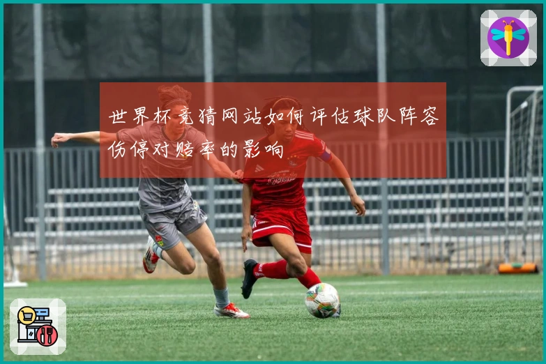 世界杯竞猜网站如何评估球队阵容伤停对赔率的影响