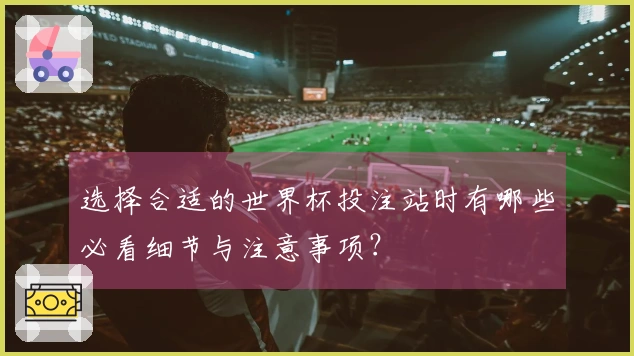 选择合适的世界杯投注站时有哪些必看细节与注意事项？