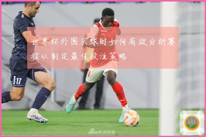 世界杯外围买球时如何有效分析赛程以制定最佳投注策略