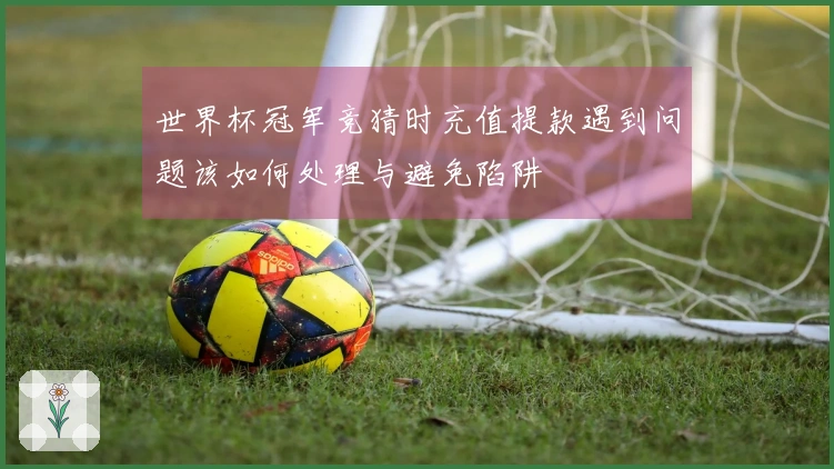 世界杯冠军竞猜时充值提款遇到问题该如何处理与避免陷阱