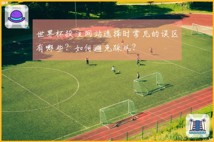 世界杯投注网站选择时常见的误区有哪些？如何避免踩坑？