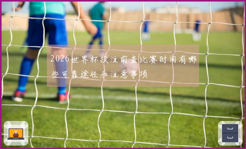 2026世界杯投注前查比赛时间有哪些可靠途径和注意事项