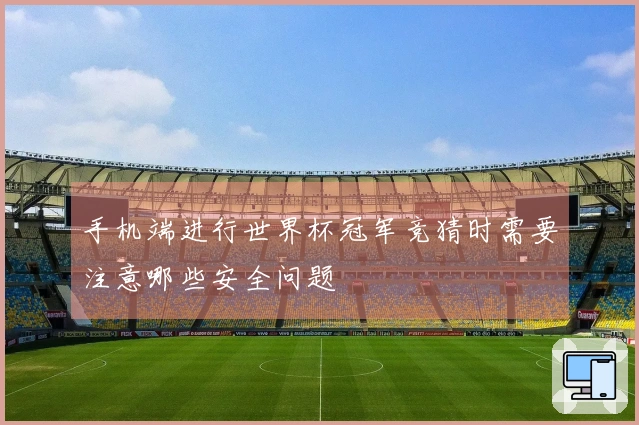 手机端进行世界杯冠军竞猜时需要注意哪些安全问题