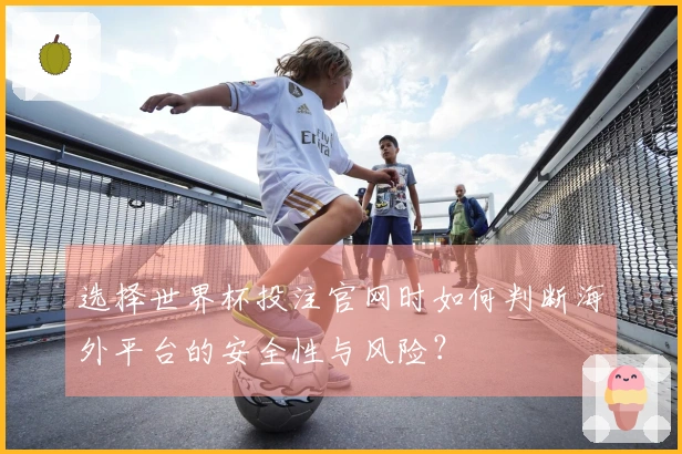 选择世界杯投注官网时如何判断海外平台的安全性与风险？