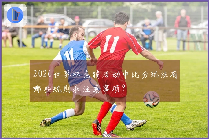 2026世界杯竞猜活动中比分玩法有哪些规则和注意事项？