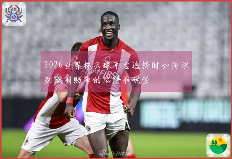 2026世界杯买球平台选择时如何识别欧洲赔率的陷阱和优势