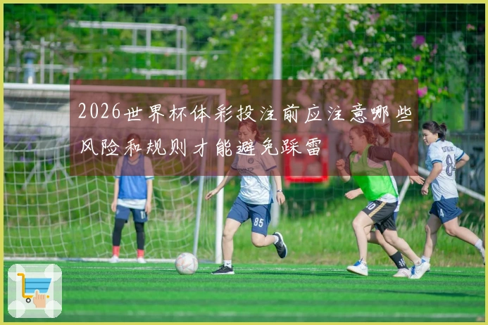 2026世界杯体彩投注前应注意哪些风险和规则才能避免踩雷