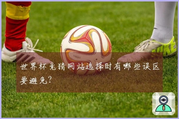 世界杯竞猜网站选择时有哪些误区要避免？