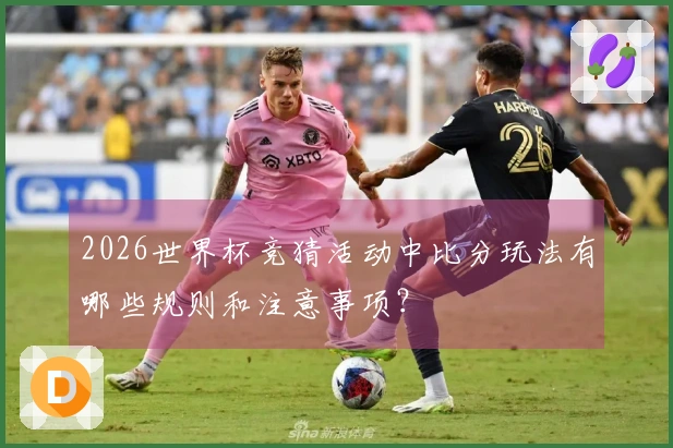 2026世界杯竞猜活动中比分玩法有哪些规则和注意事项？