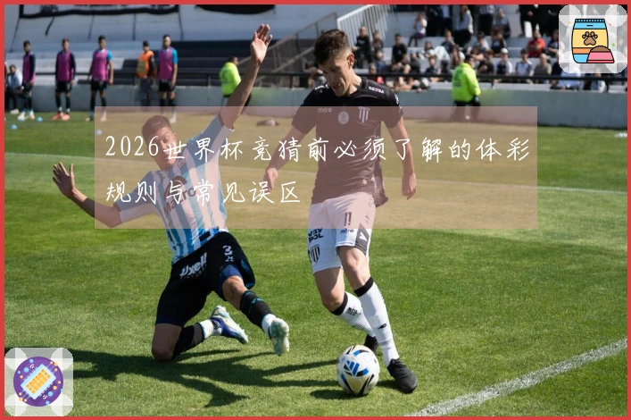 2026世界杯竞猜前必须了解的体彩规则与常见误区