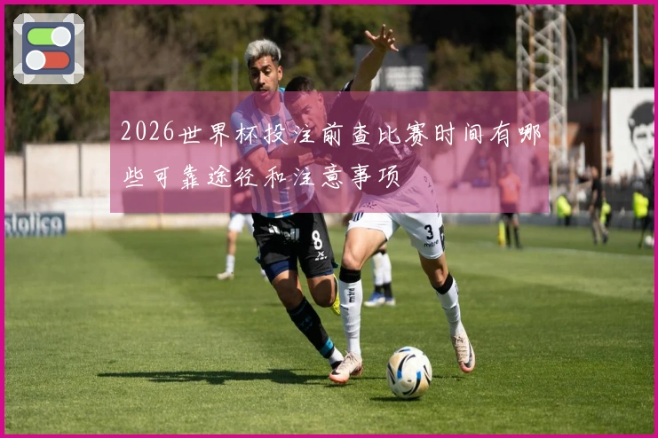 2026世界杯投注前查比赛时间有哪些可靠途径和注意事项