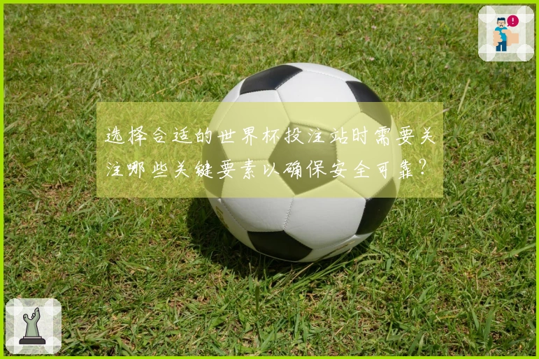 选择合适的世界杯投注站时需要关注哪些关键要素以确保安全可靠？