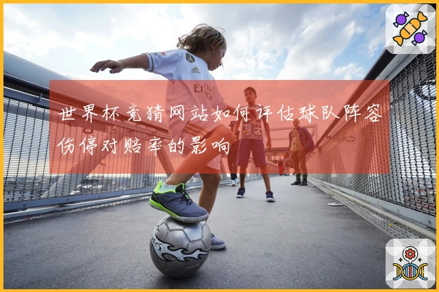 世界杯竞猜网站如何评估球队阵容伤停对赔率的影响