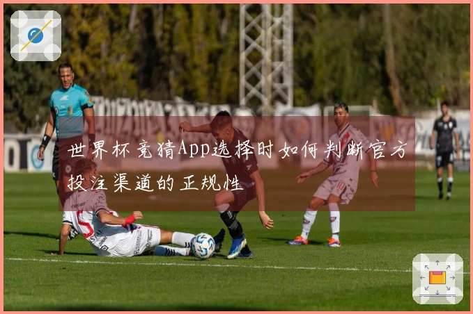 世界杯竞猜App选择时如何判断官方投注渠道的正规性