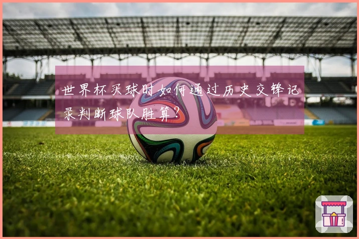 世界杯买球时如何通过历史交锋记录判断球队胜算？
