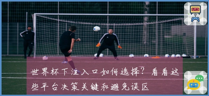 世界杯下注入口如何选择？看看这些平台决策关键和避免误区