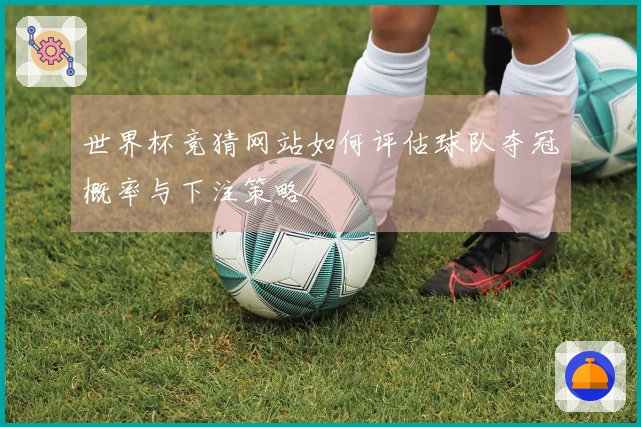 世界杯竞猜网站如何评估球队夺冠概率与下注策略