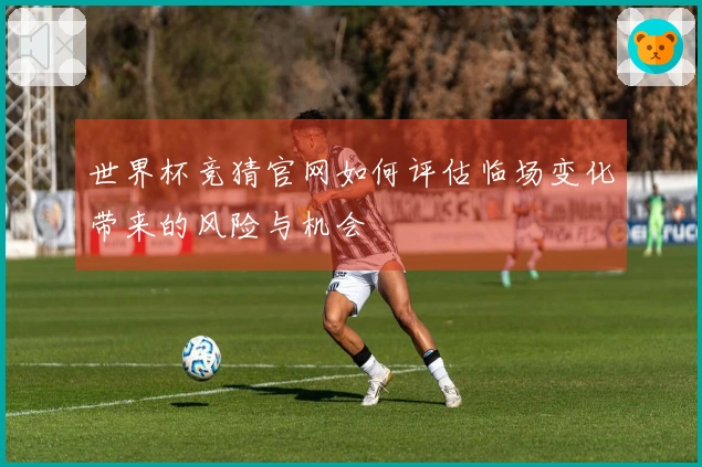 世界杯竞猜官网如何评估临场变化带来的风险与机会