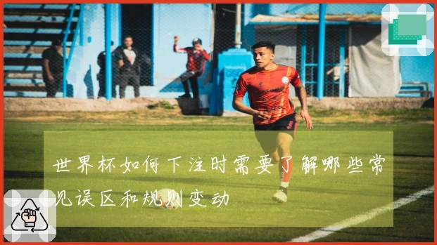 世界杯如何下注时需要了解哪些常见误区和规则变动