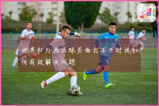 世界杯外围买球页面打不开时该如何有效解决问题