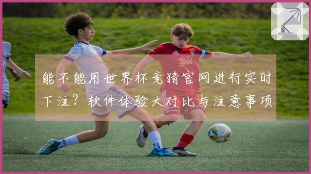 能不能用世界杯竞猜官网进行实时下注？软件体验大对比与注意事项