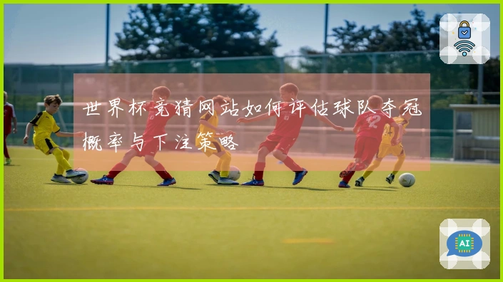 世界杯竞猜网站如何评估球队夺冠概率与下注策略