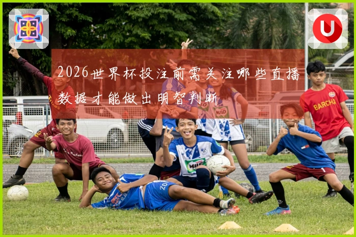 2026世界杯投注前需关注哪些直播数据才能做出明智判断