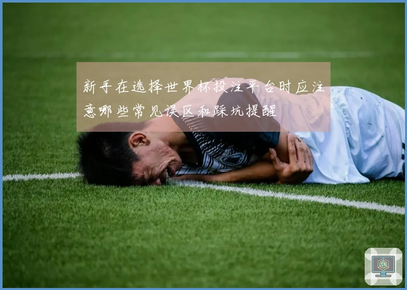 新手在选择世界杯投注平台时应注意哪些常见误区和踩坑提醒