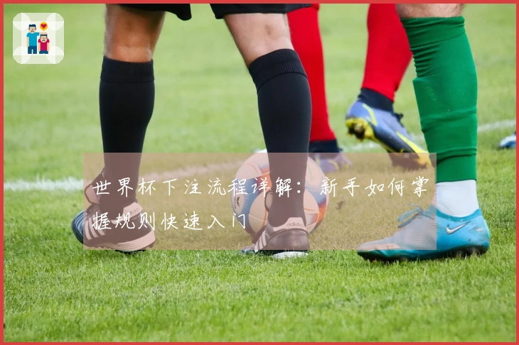 世界杯下注流程详解：新手如何掌握规则快速入门