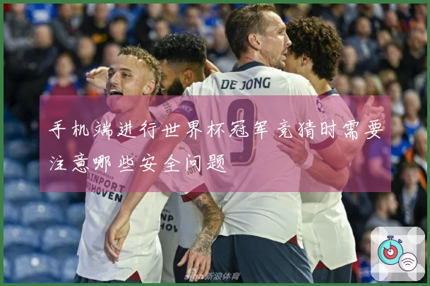手机端进行世界杯冠军竞猜时需要注意哪些安全问题