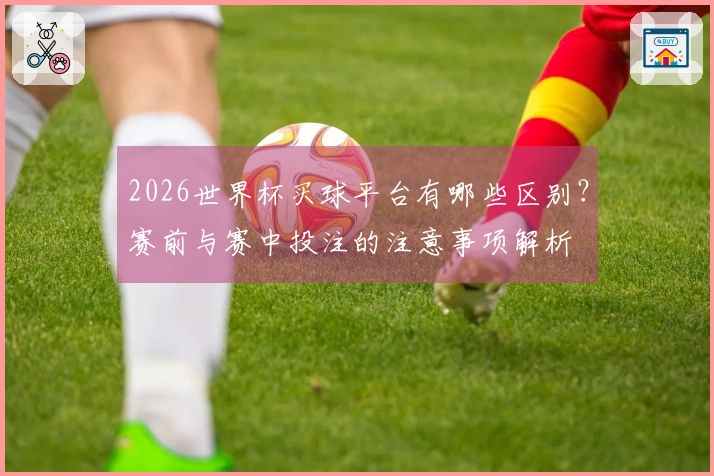 2026世界杯买球平台有哪些区别？赛前与赛中投注的注意事项解析