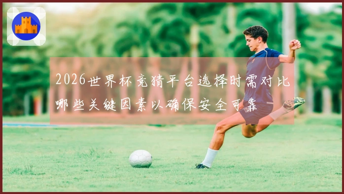 2026世界杯竞猜平台选择时需对比哪些关键因素以确保安全可靠
