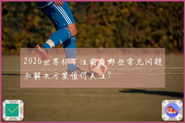 2026世界杯下注前有哪些常见问题和解决方案值得关注？