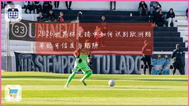 2026世界杯竞猜中如何识别欧洲赔率的可信度与陷阱