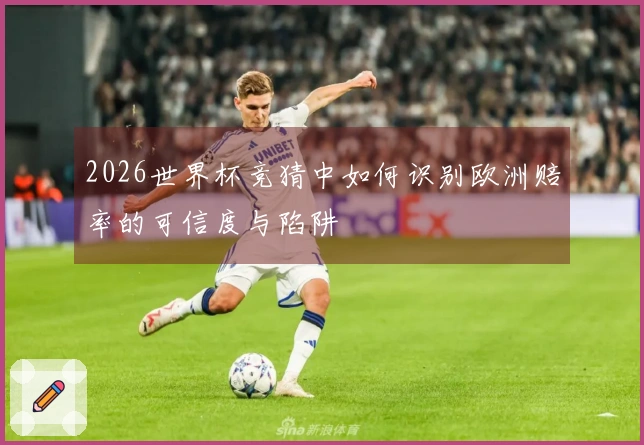 2026世界杯竞猜中如何识别欧洲赔率的可信度与陷阱
