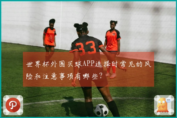 世界杯外围买球APP选择时常见的风险和注意事项有哪些？