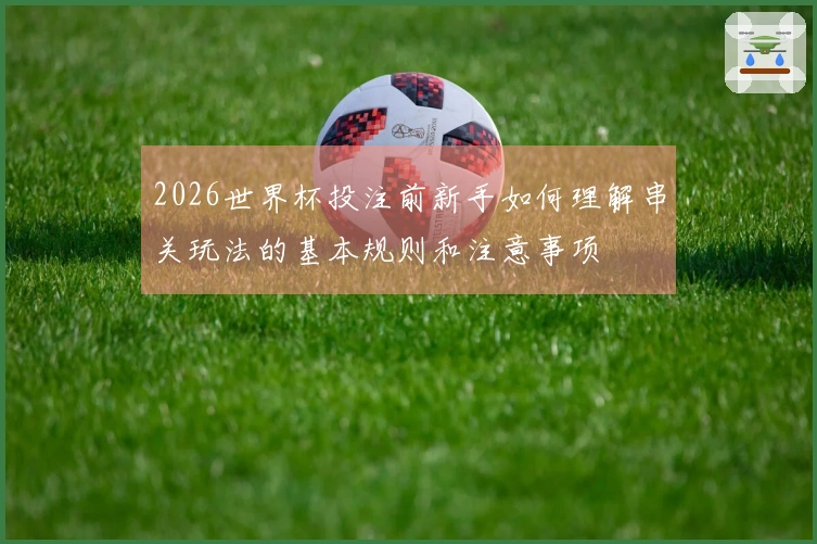 2026世界杯投注前新手如何理解串关玩法的基本规则和注意事项