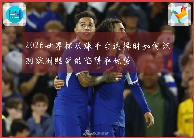 2026世界杯买球平台选择时如何识别欧洲赔率的陷阱和优势